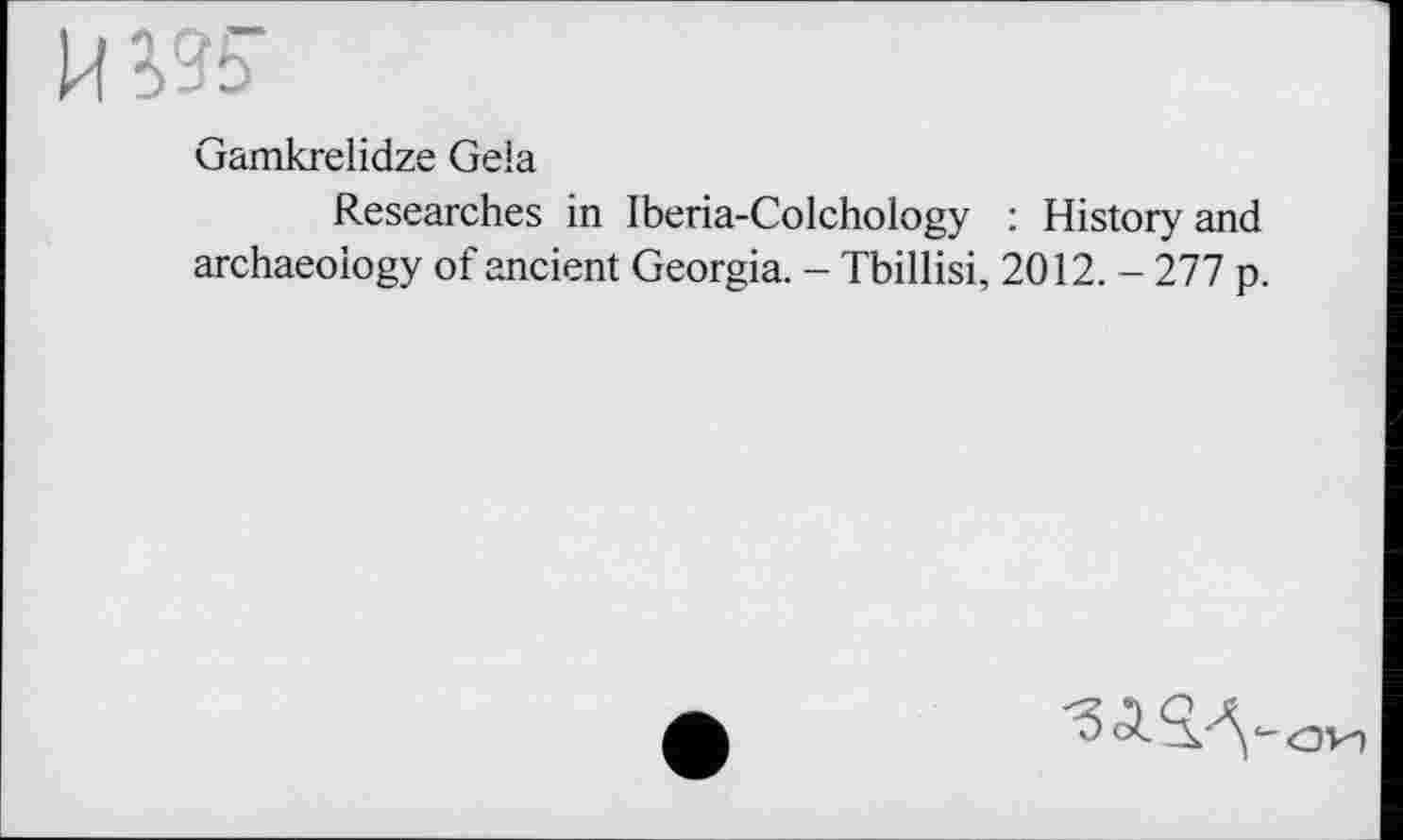 ﻿HW
Gamkrelidze Geia
Researches in Iberia-Colchology : History and archaeology of ancient Georgia. - Tbillisi, 2012. - 277 p.
